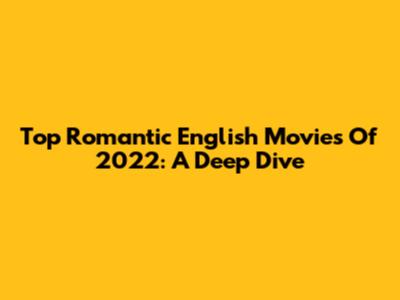 Top Romantic English Movies Of 2022: A Deep Dive