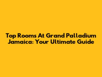 Top Rooms At Grand Palladium Jamaica: Your Ultimate Guide