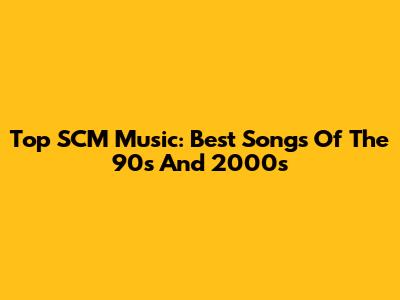 Top SCM Music: Best Songs Of The 90s And 2000s