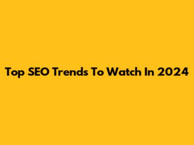 Top SEO Trends To Watch In 2024