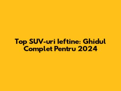 Top SUV-uri Ieftine: Ghidul Complet Pentru 2024