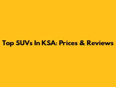 Top SUVs In KSA: Prices & Reviews