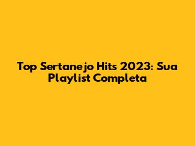 Top Sertanejo Hits 2023: Sua Playlist Completa