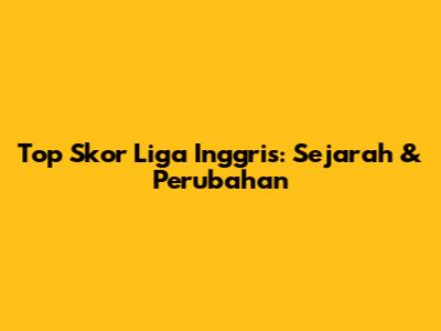 Top Skor Liga Inggris: Sejarah & Perubahan