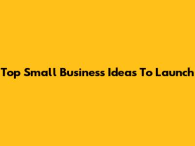 Top Small Business Ideas To Launch