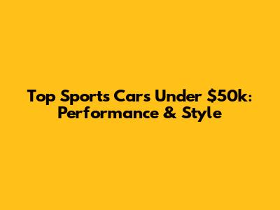 Top Sports Cars Under $50k: Performance & Style
