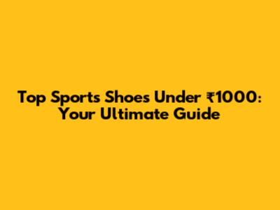 Top Sports Shoes Under ₹1000: Your Ultimate Guide