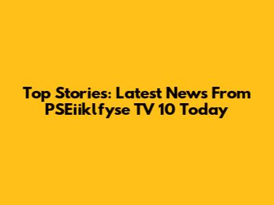 Top Stories: Latest News From PSEiiklfyse TV 10 Today