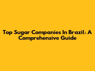 Top Sugar Companies In Brazil: A Comprehensive Guide