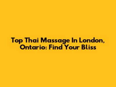 Top Thai Massage In London, Ontario: Find Your Bliss