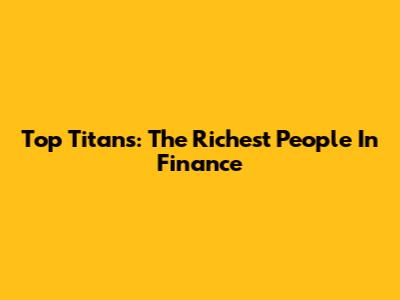 Top Titans: The Richest People In Finance