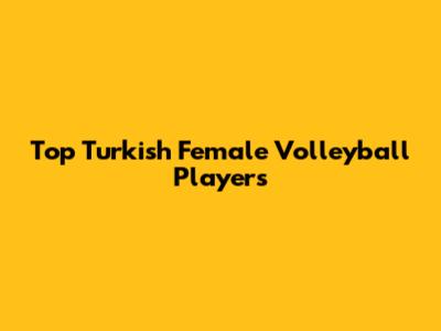 Top Turkish Female Volleyball Players