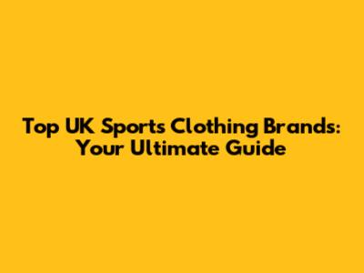 Top UK Sports Clothing Brands: Your Ultimate Guide