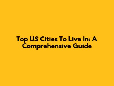 Top US Cities To Live In: A Comprehensive Guide