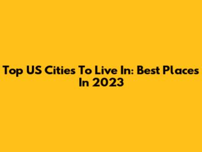Top US Cities To Live In: Best Places In 2023