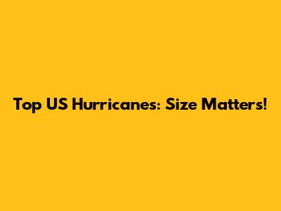 Top US Hurricanes: Size Matters!