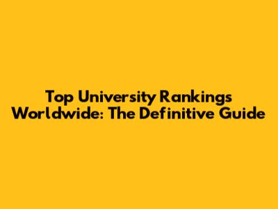Top University Rankings Worldwide: The Definitive Guide