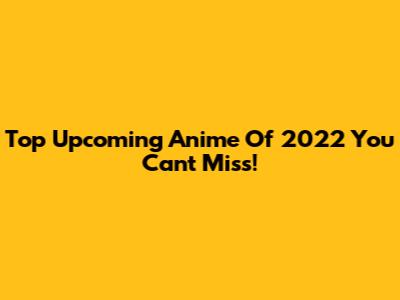 Top Upcoming Anime Of 2022 You Can't Miss!
