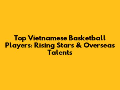 Top Vietnamese Basketball Players: Rising Stars & Overseas Talents