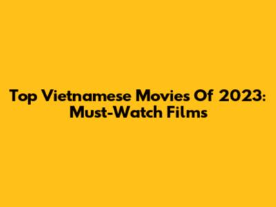 Top Vietnamese Movies Of 2023: Must-Watch Films