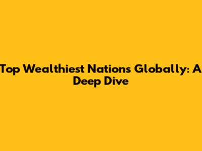 Top Wealthiest Nations Globally: A Deep Dive