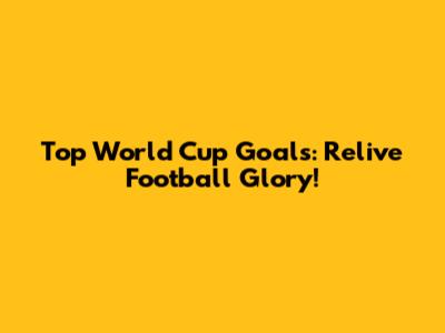 Top World Cup Goals: Relive Football Glory!