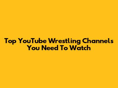 Top YouTube Wrestling Channels You Need To Watch