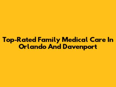 Top-Rated Family Medical Care In Orlando And Davenport
