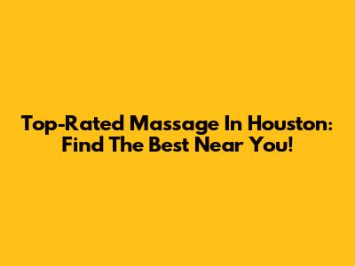 Top-Rated Massage In Houston: Find The Best Near You!