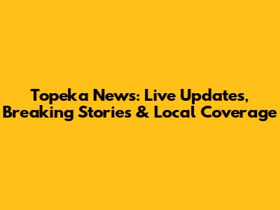 Topeka News: Live Updates, Breaking Stories & Local Coverage
