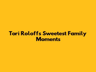 Tori Roloff's Sweetest Family Moments