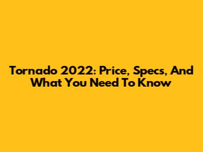 Tornado 2022: Price, Specs, And What You Need To Know