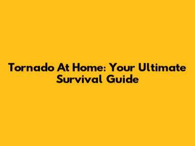 Tornado At Home: Your Ultimate Survival Guide