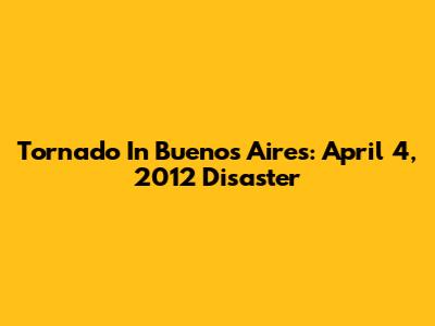 Tornado In Buenos Aires: April 4, 2012 Disaster