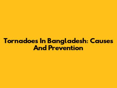 Tornadoes In Bangladesh: Causes And Prevention