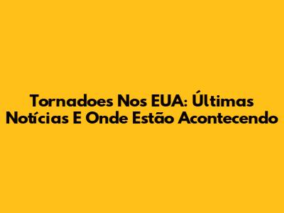 Tornadoes Nos EUA: Últimas Notícias E Onde Estão Acontecendo