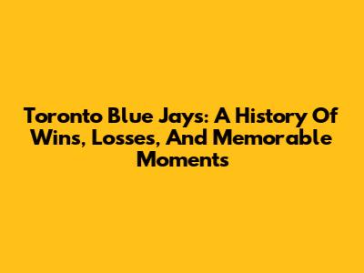 Toronto Blue Jays: A History Of Wins, Losses, And Memorable Moments