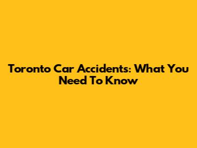Toronto Car Accidents: What You Need To Know