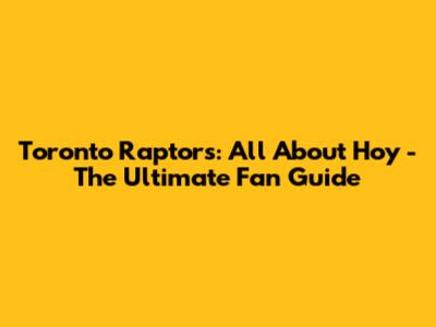 Toronto Raptors: All About Hoy - The Ultimate Fan Guide