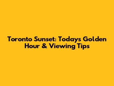 Toronto Sunset: Today's Golden Hour & Viewing Tips