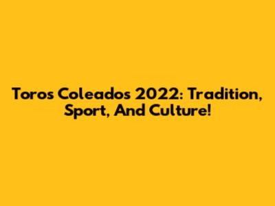 Toros Coleados 2022: Tradition, Sport, And Culture!