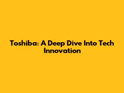 Toshiba: A Deep Dive Into Tech Innovation