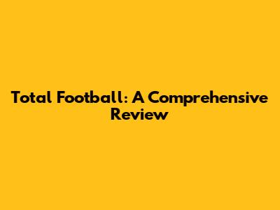Total Football: A Comprehensive Review