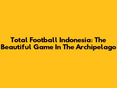 Total Football Indonesia: The Beautiful Game In The Archipelago