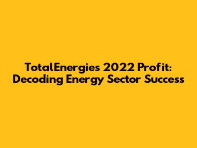 TotalEnergies' 2022 Profit: Decoding Energy Sector Success