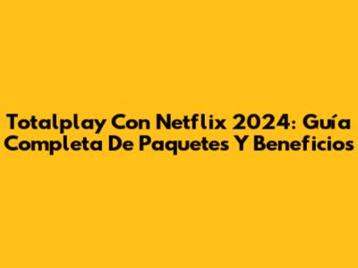 Totalplay Con Netflix 2024: Guía Completa De Paquetes Y Beneficios