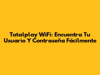 Totalplay WiFi: Encuentra Tu Usuario Y Contraseña Fácilmente