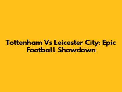 Tottenham Vs Leicester City: Epic Football Showdown