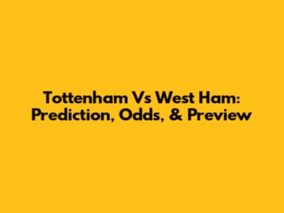 Tottenham Vs West Ham: Prediction, Odds, & Preview