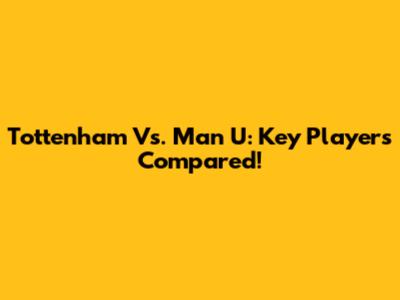 Tottenham Vs. Man U: Key Players Compared!